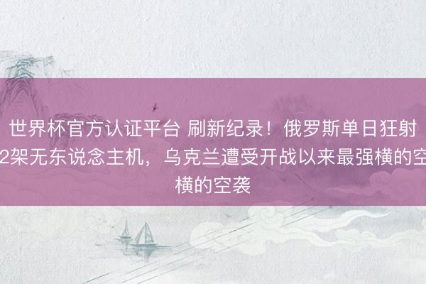 世界杯官方认证平台 刷新纪录!俄罗斯单日狂射892架无东说念主机,乌克兰遭受开战以来最强横的空袭