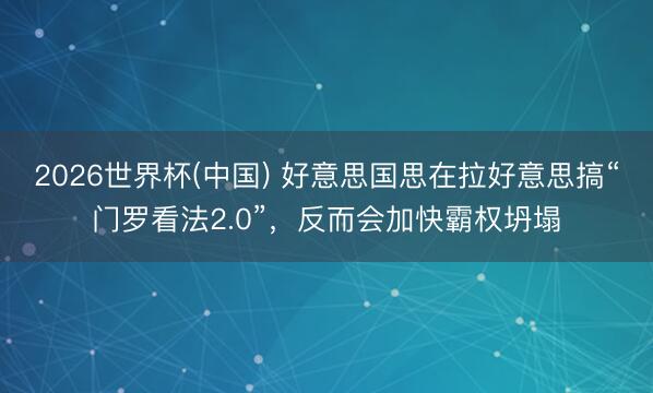 2026世界杯(中国) 好意思国思在拉好意思搞“门罗看法2.0”，反而会加快霸权坍塌
