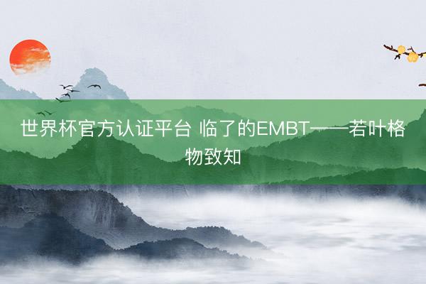 世界杯官方认证平台 临了的EMBT——若叶格物致知