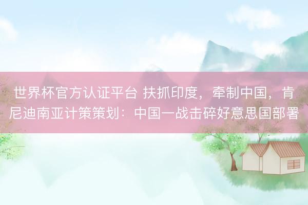 世界杯官方认证平台 扶抓印度，牵制中国，肯尼迪南亚计策策划：中国一战击碎好意思国部署