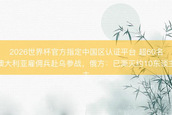 2026世界杯官方指定中国区认证平台 超60名澳大利亚雇佣兵赴乌参战，俄方：已澌灭约10东谈主
