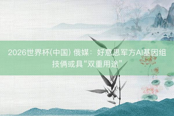 2026世界杯(中国) 俄媒：好意思军方AI基因组技俩或具“双重用途”