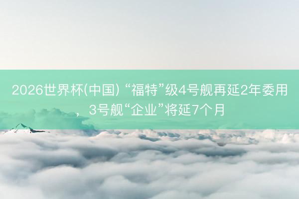 2026世界杯(中国) “福特”级4号舰再延2年委用，3号舰“企业”将延7个月