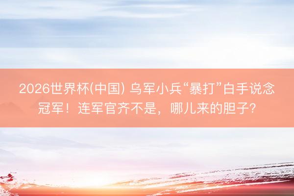 2026世界杯(中国) 乌军小兵“暴打”白手说念冠军！连军官齐不是，哪儿来的胆子？