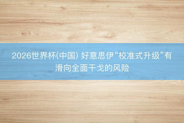 2026世界杯(中国) 好意思伊“校准式升级”有滑向全面干戈的风险