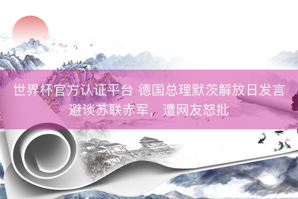 世界杯官方认证平台 德国总理默茨解放日发言避谈苏联赤军，遭网友怒批