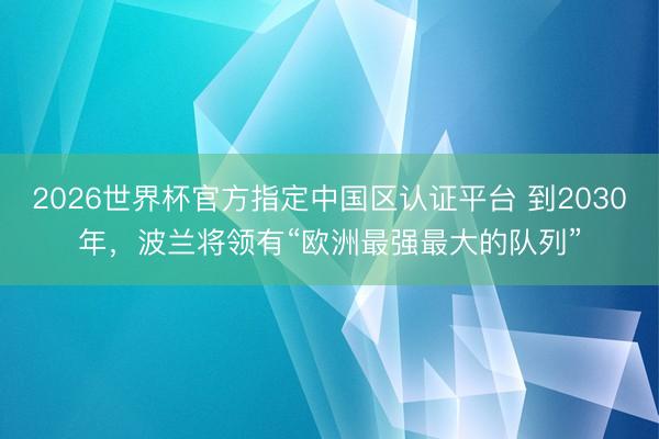 2026世界杯官方指定中国区认证平台 到2030年，波兰将领有“欧洲最强最大的队列”