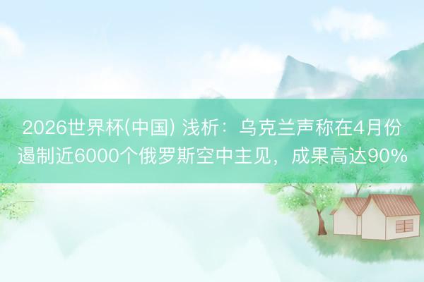 2026世界杯(中国) 浅析：乌克兰声称在4月份遏制近6000个俄罗斯空中主见，成果高达90%