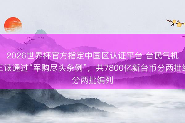 2026世界杯官方指定中国区认证平台 台民气机构三读通过“军购尽头条例”,共7800亿新台币分两批编列