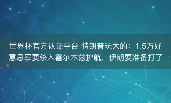 世界杯官方认证平台 特朗普玩大的：1.5万好意思军要杀入霍尔木兹护航，伊朗要准备打了