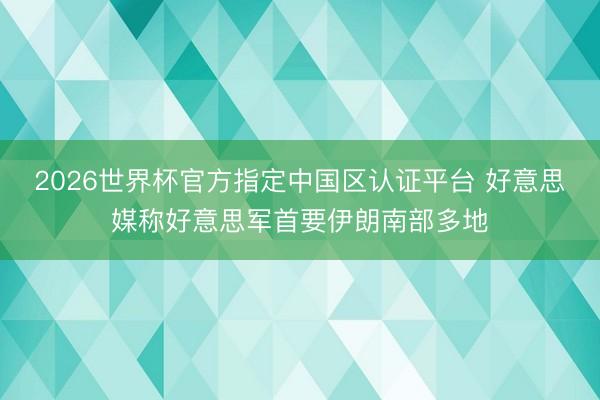 2026世界杯官方指定中国区认证平台 好意思媒称好意思军首要伊朗南部多地