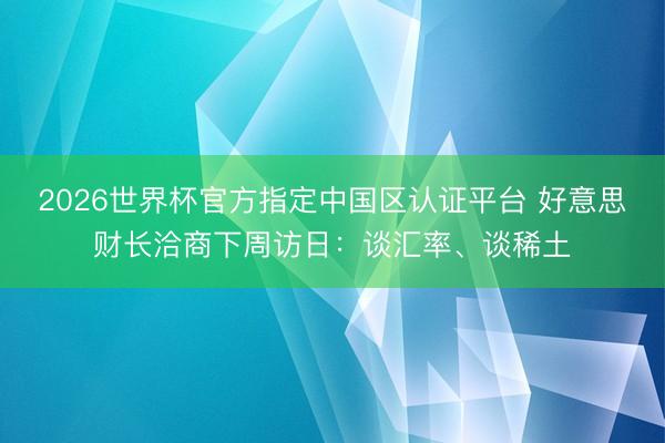 2026世界杯官方指定中国区认证平台 好意思财长洽商下周访日：谈汇率、谈稀土