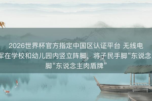 2026世界杯官方指定中国区认证平台 无线电实锤：乌军在学校和幼儿园内竖立阵脚，将子民手脚“东说念主肉盾牌”