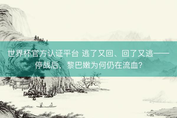世界杯官方认证平台 逃了又回、回了又逃——停战后，黎巴嫩为何仍在流血？