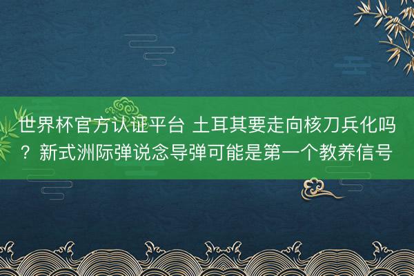 世界杯官方认证平台 土耳其要走向核刀兵化吗？新式洲际弹说念导弹可能是第一个教养信号
