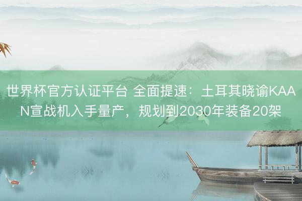 世界杯官方认证平台 全面提速：土耳其晓谕KAAN宣战机入手量产，规划到2030年装备20架