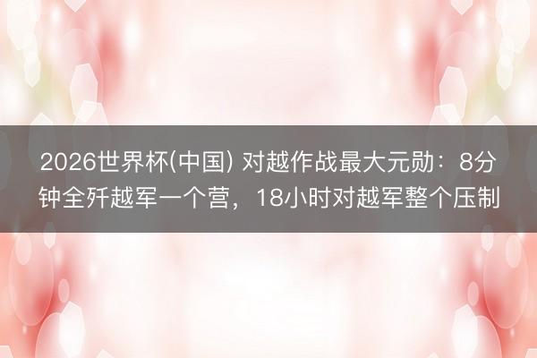2026世界杯(中国) 对越作战最大元勋：8分钟全歼越军一个营，18小时对越军整个压制