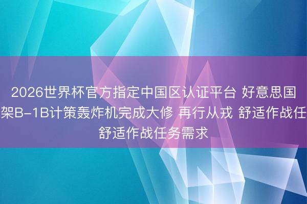 2026世界杯官方指定中国区认证平台 好意思国空军一架B-1B计策轰炸机完成大修 再行从戎 舒适作战任务需求