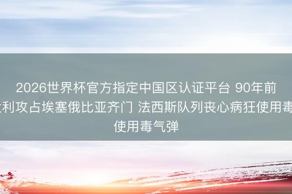 2026世界杯官方指定中国区认证平台 90年前 意大利攻占埃塞俄比亚齐门 法西斯队列丧心病狂使用毒气弹