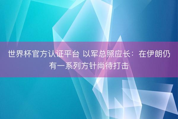 世界杯官方认证平台 以军总照应长：在伊朗仍有一系列方针尚待打击