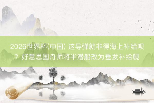 2026世界杯(中国) 这导弹就非得海上补给呗？好意思国舟师将半潜船改为垂发补给舰