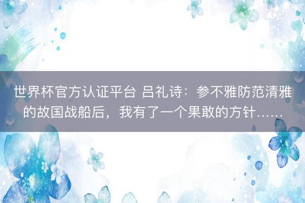 世界杯官方认证平台 吕礼诗：参不雅防范清雅的故国战船后，我有了一个果敢的方针……
