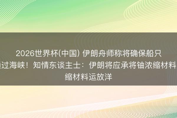2026世界杯(中国) 伊朗舟师称将确保船只安全通过海峡！知情东谈主士：伊朗将应承将铀浓缩材料运放洋