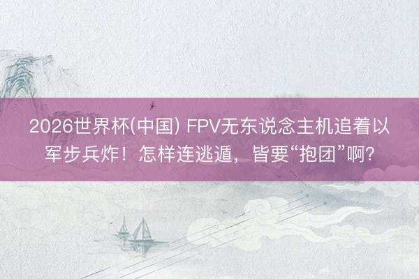 2026世界杯(中国) FPV无东说念主机追着以军步兵炸！怎样连逃遁，皆要“抱团”啊？