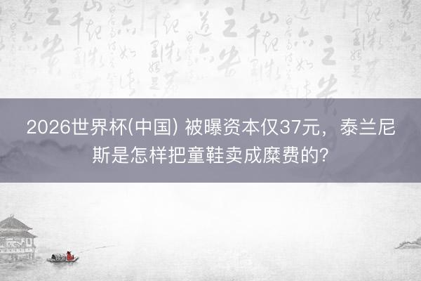 2026世界杯(中国) 被曝资本仅37元，泰兰尼斯是怎样把童鞋卖成糜费的？