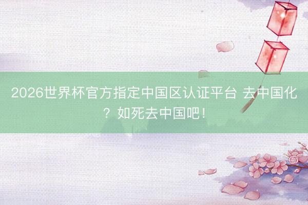 2026世界杯官方指定中国区认证平台 去中国化？如死去中国吧！