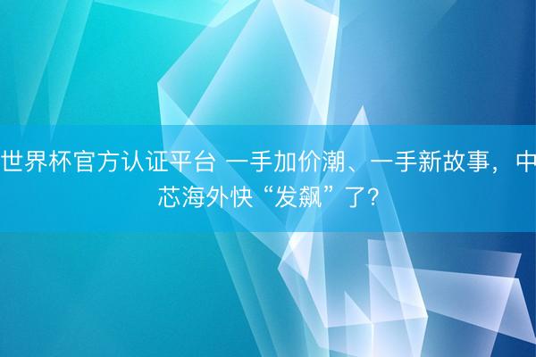 世界杯官方认证平台 一手加价潮、一手新故事，中芯海外快 “发飙” 了？