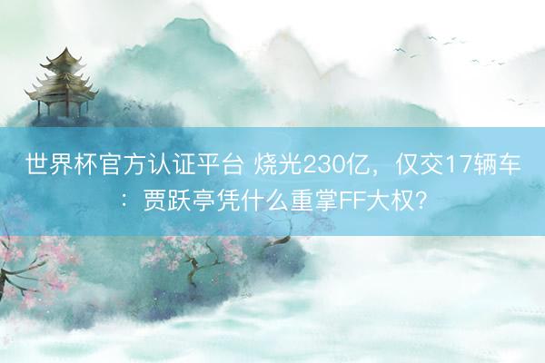世界杯官方认证平台 烧光230亿，仅交17辆车：贾跃亭凭什么重掌FF大权？