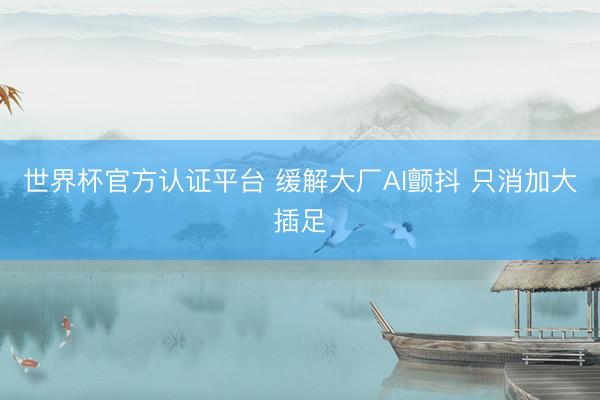 世界杯官方认证平台 缓解大厂AI颤抖 只消加大插足