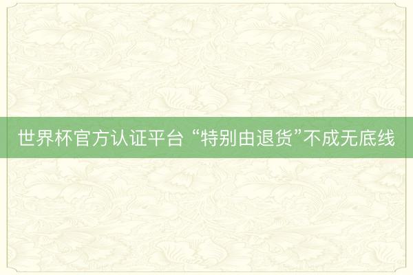 世界杯官方认证平台 “特别由退货”不成无底线