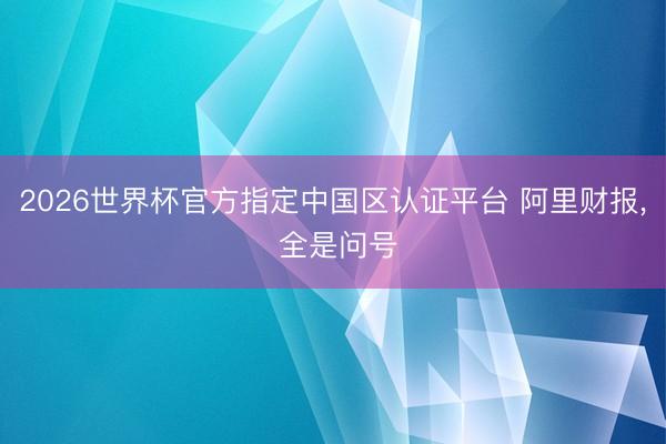 2026世界杯官方指定中国区认证平台 阿里财报， 全是问号