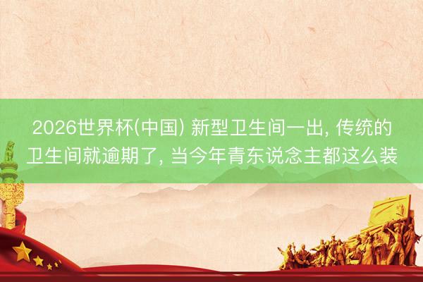 2026世界杯(中国) 新型卫生间一出, 传统的卫生间就逾期了, 当今年青东说念主都这么装