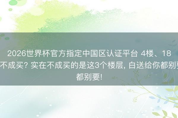 2026世界杯官方指定中国区认证平台 4楼、18楼不成买? 实在不成买的是这3个楼层, 白送给你都别要!
