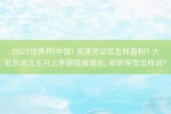 2026世界杯(中国) 高速劳动区怎样盈利? 大批东说念主只上茅厕或接滚水， 听听保安怎样说?