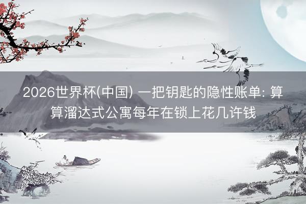 2026世界杯(中国) 一把钥匙的隐性账单: 算算溜达式公寓每年在锁上花几许钱