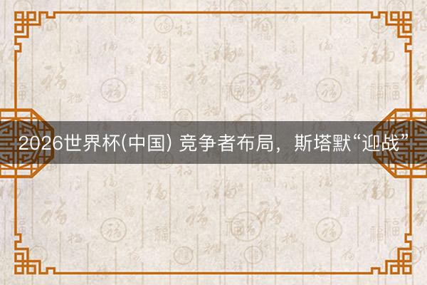 2026世界杯(中国) 竞争者布局，斯塔默“迎战”