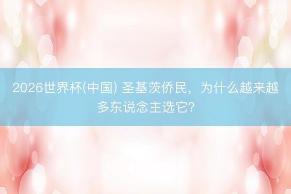 2026世界杯(中国) 圣基茨侨民，为什么越来越多东说念主选它？