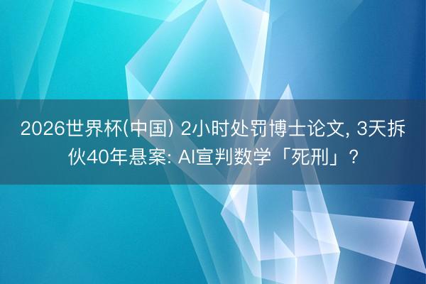 2026世界杯(中国) 2小时处罚博士论文， 3天拆伙40年悬案: AI宣判数学「死刑」?