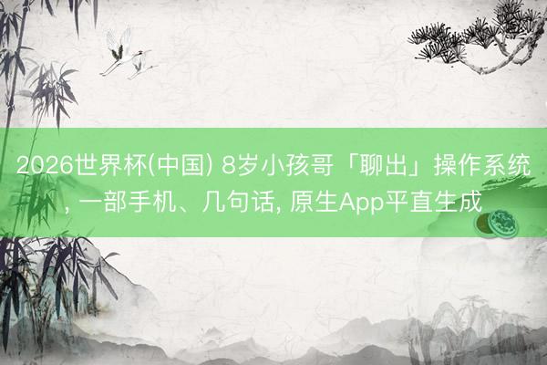 2026世界杯(中国) 8岁小孩哥「聊出」操作系统， 一部手机、几句话， 原生App平直生成