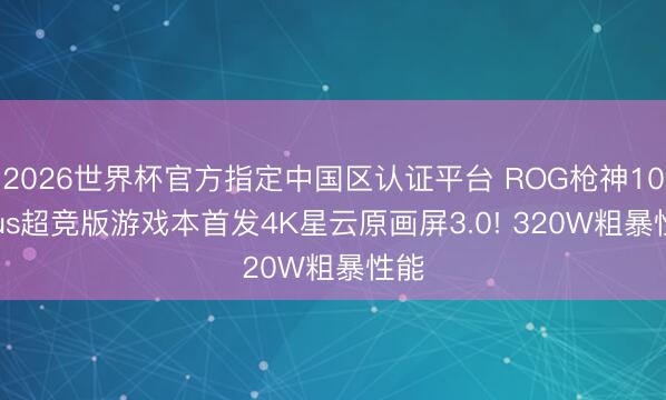 2026世界杯官方指定中国区认证平台 ROG枪神10 Plus超竞版游戏本首发4K星云原画屏3.0! 320W粗暴性能