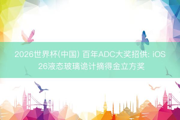 2026世界杯(中国) 百年ADC大奖招供: iOS 26液态玻璃诡计摘得金立方奖