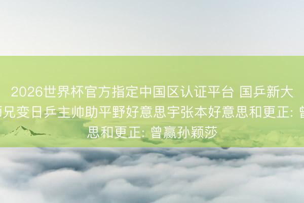 2026世界杯官方指定中国区认证平台 国乒新大敌! 马琳师兄变日乒主帅助平野好意思宇张本好意思和更正: 曾赢孙颖莎