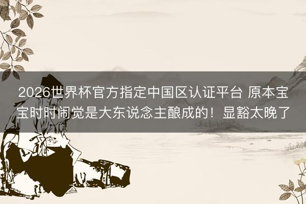 2026世界杯官方指定中国区认证平台 原本宝宝时时闹觉是大东说念主酿成的！显豁太晚了