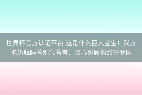 世界杯官方认证平台 这是什么巨人宝宝！我方抱奶瓶睡着别急着夸，当心照顾的甜密罗网