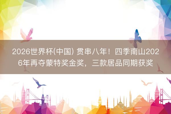 2026世界杯(中国) 贯串八年！四季南山2026年再夺蒙特奖金奖，三款居品同期获奖