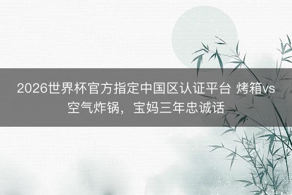 2026世界杯官方指定中国区认证平台 烤箱vs空气炸锅，宝妈三年忠诚话